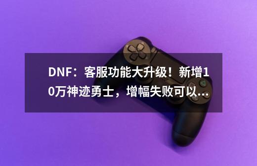 DNF：客服功能大升级！新增10万神迹勇士，增幅失败可以找回-第1张-游戏信息-拼搏网