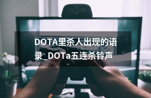 DOTA里杀人出现的语录_DOTa五连杀铃声-第1张-游戏信息-拼搏网