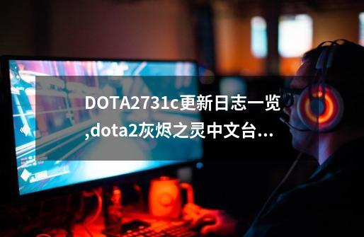 DOTA27.31c更新日志一览,dota2灰烬之灵中文台词-第1张-游戏信息-拼搏网