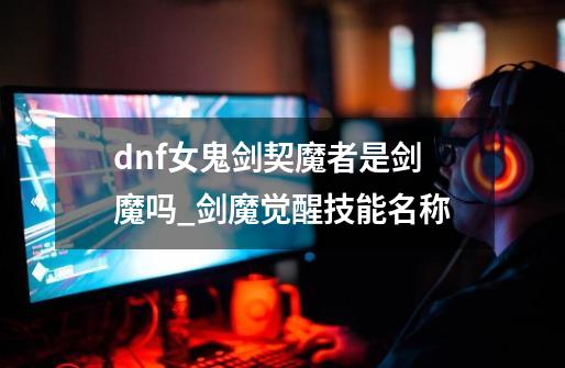 dnf女鬼剑契魔者是剑魔吗_剑魔觉醒技能名称-第1张-游戏信息-拼搏网