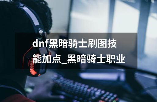 dnf黑暗骑士刷图技能加点_黑暗骑士职业-第1张-游戏信息-拼搏网