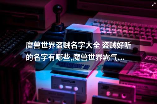 魔兽世界盗贼名字大全 盗贼好听的名字有哪些,魔兽世界霸气名字大全-第1张-游戏信息-拼搏网