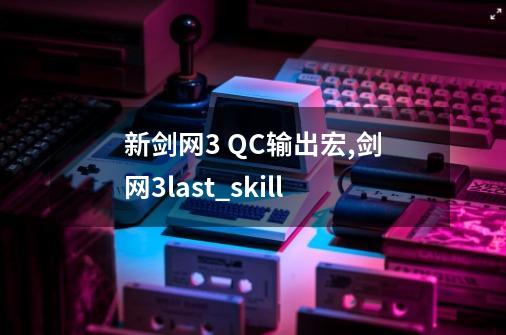 新剑网3 QC输出宏,剑网3last_skill-第1张-游戏信息-拼搏网