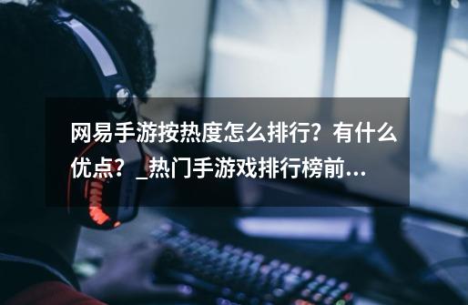 网易手游按热度怎么排行？有什么优点？_热门手游戏排行榜前十名2023-第1张-游戏信息-拼搏网