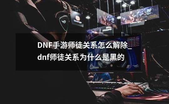 DNF手游师徒关系怎么解除_dnf师徒关系为什么是黑的-第1张-游戏信息-拼搏网