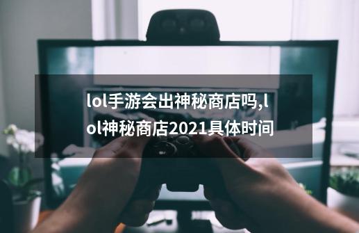 lol手游会出神秘商店吗,lol神秘商店2021具体时间-第1张-游戏信息-拼搏网