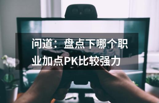 问道：盘点下哪个职业加点PK比较强力-第1张-游戏信息-拼搏网