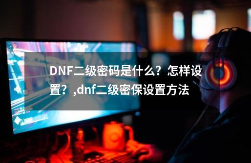 DNF二级密码是什么？怎样设置？,dnf二级密保设置方法-第1张-游戏信息-拼搏网