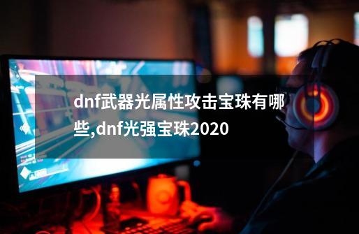 dnf武器光属性攻击宝珠有哪些,dnf光强宝珠2020-第1张-游戏信息-拼搏网