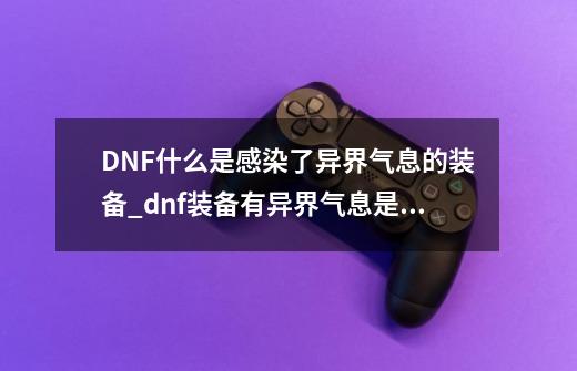 DNF什么是感染了异界气息的装备_dnf装备有异界气息是净化还是清除-第1张-游戏信息-拼搏网