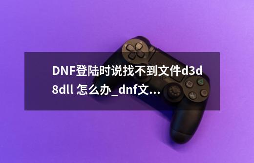 DNF登陆时说找不到文件d3d8.dll 怎么办_dnf文件或目录损坏且无法读取-第1张-游戏信息-拼搏网