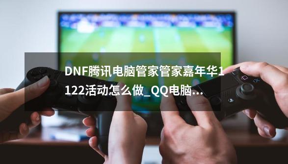 DNF腾讯电脑管家管家嘉年华11.22活动怎么做_QQ电脑管家DNF礼包-第1张-游戏信息-拼搏网