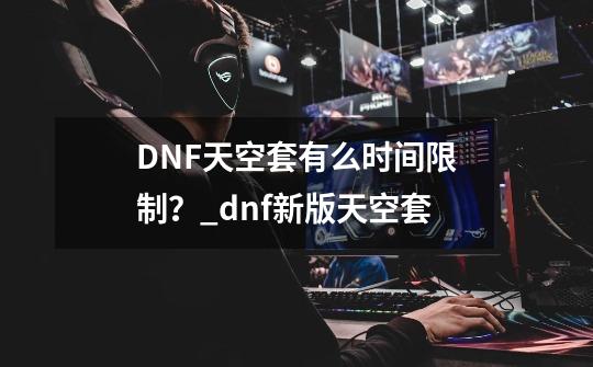 DNF天空套有么时间限制？_dnf新版天空套-第1张-游戏信息-拼搏网