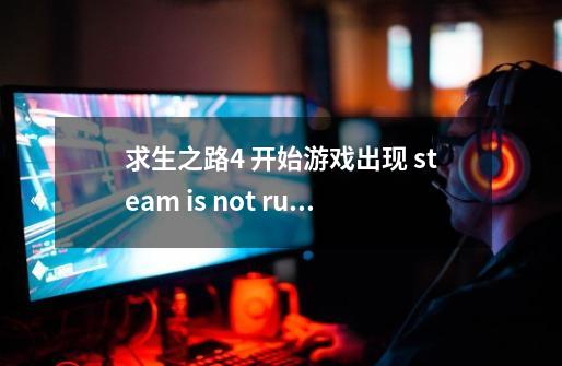 求生之路4 开始游戏出现 steam is not running. yuomust start steam in order to piay this gam-第1张-游戏信息-拼搏网