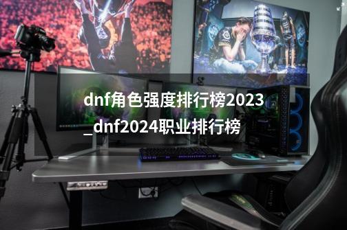 dnf角色强度排行榜2023_dnf2024职业排行榜-第1张-游戏信息-拼搏网