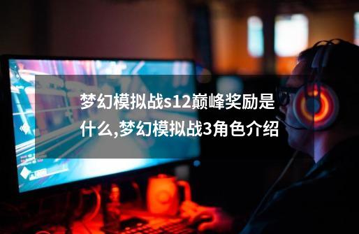 梦幻模拟战s12巅峰奖励是什么,梦幻模拟战3角色介绍-第1张-游戏信息-拼搏网