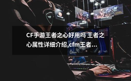 CF手游王者之心好用吗 王者之心属性详细介绍,cfm王者之城套装的属性是-第1张-游戏信息-拼搏网