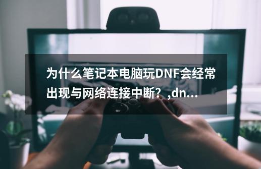 为什么笔记本电脑玩DNF会经常出现与网络连接中断？,dnf一直网络连接中断1-第1张-游戏信息-拼搏网