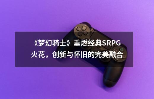 《梦幻骑士》重燃经典SRPG火花，创新与怀旧的完美融合-第1张-游戏信息-拼搏网