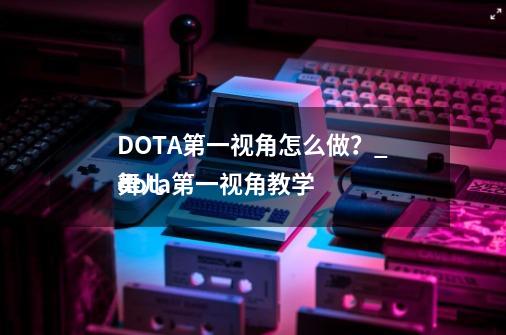 DOTA第一视角怎么做？_dota第一视角教学
舞儿-第1张-游戏信息-拼搏网