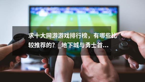 求十大网游游戏排行榜，有哪些比较推荐的？_地下城与勇士首页游戏排行榜-第1张-游戏信息-拼搏网