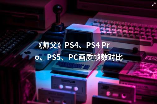 《师父》PS4、PS4 Pro、PS5、PC画质帧数对比-第1张-游戏信息-拼搏网