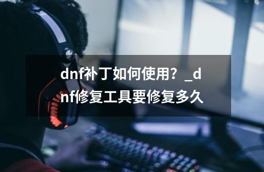 dnf补丁如何使用？_dnf修复工具要修复多久-第1张-游戏信息-拼搏网