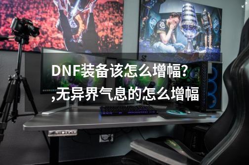 DNF装备该怎么增幅？,无异界气息的怎么增幅-第1张-游戏信息-拼搏网