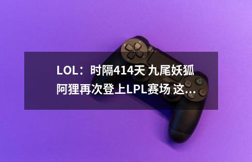 LOL：时隔414天 九尾妖狐阿狸再次登上LPL赛场 这次却不是伟神-第1张-游戏信息-拼搏网