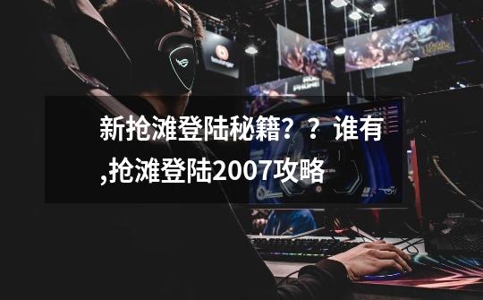 新抢滩登陆秘籍？？谁有,抢滩登陆2007攻略-第1张-游戏信息-拼搏网