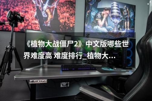 《植物大战僵尸2》中文版哪些世界难度高 难度排行_植物大战僵尸原版游戏解说-第1张-游戏信息-拼搏网