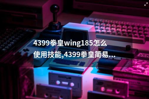 4399拳皇wing1.85怎么使用技能,4399拳皇简易模式出招表-第1张-游戏信息-拼搏网