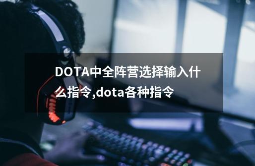 DOTA中全阵营选择输入什么指令,dota各种指令-第1张-游戏信息-拼搏网