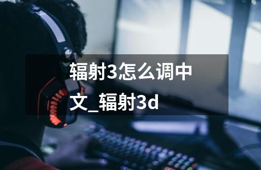 辐射3怎么调中文_辐射3d-第1张-游戏信息-拼搏网