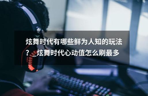 炫舞时代有哪些鲜为人知的玩法？_炫舞时代心动值怎么刷最多-第1张-游戏信息-拼搏网