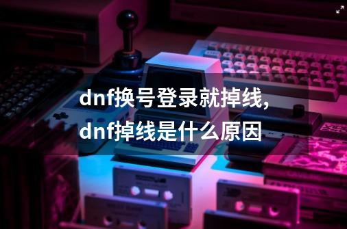 dnf换号登录就掉线,dnf掉线是什么原因-第1张-游戏信息-拼搏网
