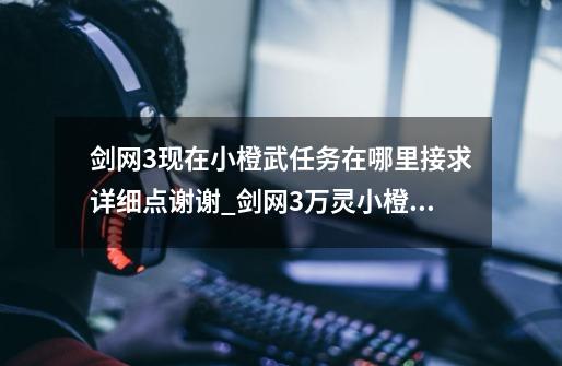 剑网3现在小橙武任务在哪里接求详细点谢谢_剑网3万灵小橙武任务-第1张-游戏信息-拼搏网