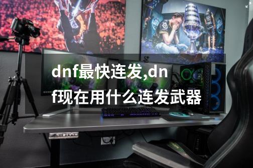 dnf最快连发,dnf现在用什么连发武器-第1张-游戏信息-拼搏网