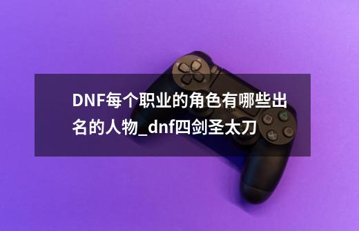 DNF每个职业的角色有哪些出名的人物_dnf四剑圣太刀-第1张-游戏信息-拼搏网