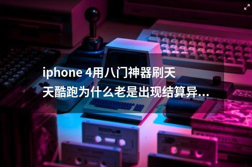 iphone 4用八门神器刷天天酷跑为什么老是出现结算异常,怎么解决,八门神器天天酷跑-第1张-游戏信息-拼搏网