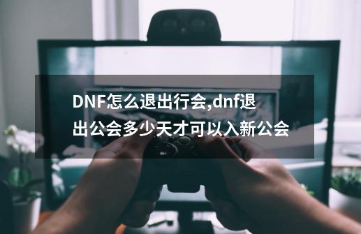 DNF怎么退出行会,dnf退出公会多少天才可以入新公会-第1张-游戏信息-拼搏网