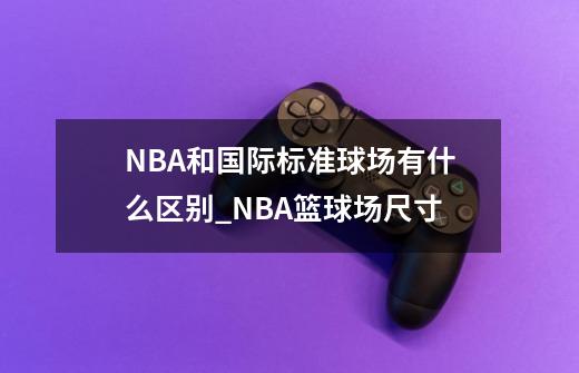 NBA和国际标准球场有什么区别_NBA篮球场尺寸-第1张-游戏信息-拼搏网