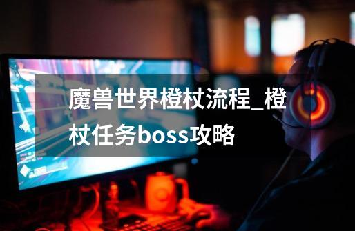 魔兽世界橙杖流程_橙杖任务boss攻略-第1张-游戏信息-拼搏网