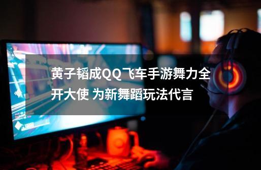 黄子韬成QQ飞车手游舞力全开大使 为新舞蹈玩法代言-第1张-游戏信息-拼搏网