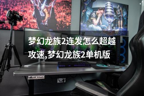梦幻龙族2连发怎么超越攻速,梦幻龙族2单机版-第1张-游戏信息-拼搏网