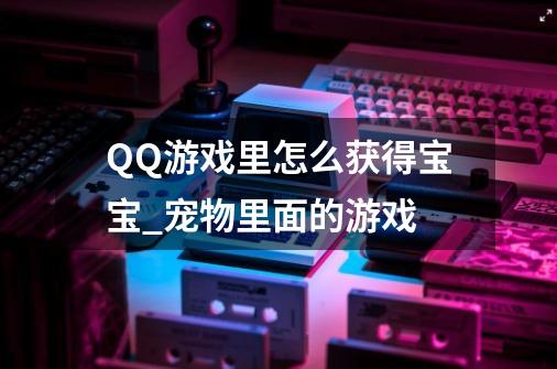 QQ游戏里怎么获得宝宝_宠物里面的游戏-第1张-游戏信息-拼搏网