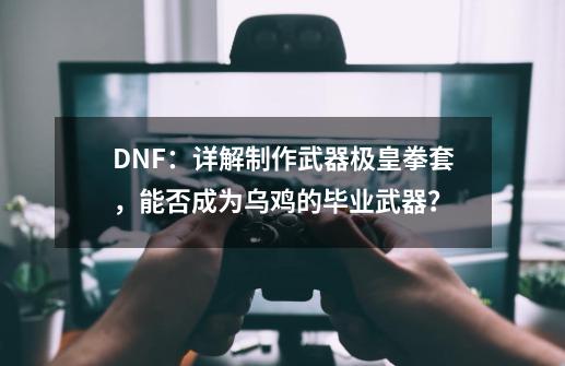 DNF：详解制作武器极皇拳套，能否成为乌鸡的毕业武器？-第1张-游戏信息-拼搏网