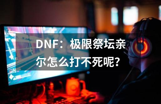DNF：极限祭坛亲尔怎么打不死呢？-第1张-游戏信息-拼搏网