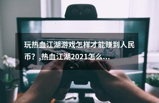 玩热血江湖游戏怎样才能赚到人民币？,热血江湖2021怎么赚钱-第1张-游戏信息-拼搏网