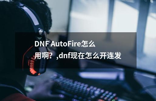 DNF AutoFire怎么用啊？,dnf现在怎么开连发-第1张-游戏信息-拼搏网